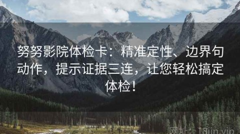 努努影院体检卡：精准定性、边界句动作，提示证据三连，让您轻松搞定体检！