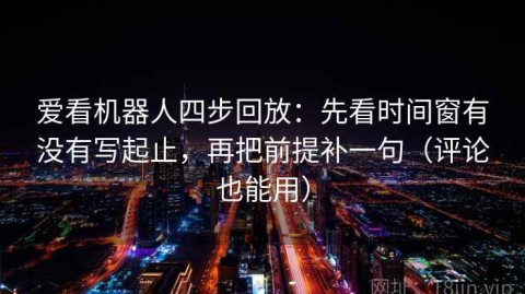 爱看机器人四步回放：先看时间窗有没有写起止，再把前提补一句（评论也能用）