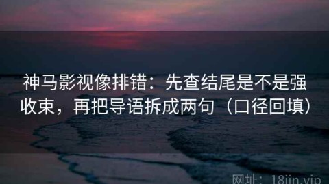 神马影视像排错：先查结尾是不是强收束，再把导语拆成两句（口径回填）