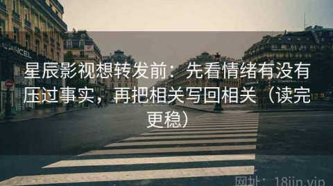 星辰影视想转发前：先看情绪有没有压过事实，再把相关写回相关（读完更稳）