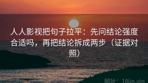 人人影视把句子拉平：先问结论强度合适吗，再把结论拆成两步（证据对照）