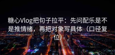 糖心Vlog把句子拉平：先问配乐是不是推情绪，再把对象写具体（口径复位）