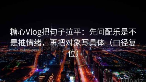 糖心Vlog把句子拉平：先问配乐是不是推情绪，再把对象写具体（口径复位）