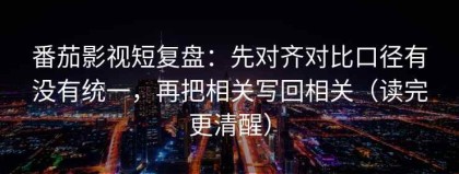 番茄影视短复盘：先对齐对比口径有没有统一，再把相关写回相关（读完更清醒）