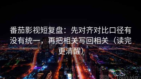 番茄影视短复盘：先对齐对比口径有没有统一，再把相关写回相关（读完更清醒）