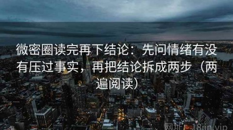 微密圈读完再下结论：先问情绪有没有压过事实，再把结论拆成两步（两遍阅读）