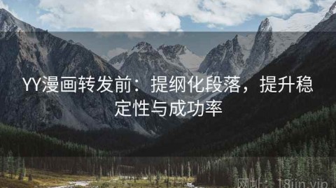 YY漫画转发前：提纲化段落，提升稳定性与成功率