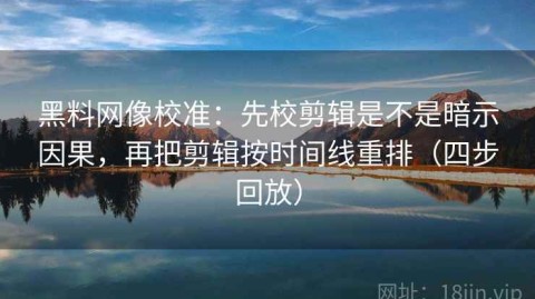黑料网像校准：先校剪辑是不是暗示因果，再把剪辑按时间线重排（四步回放）
