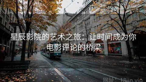 星辰影院的艺术之旅：让时间成为你电影评论的桥梁