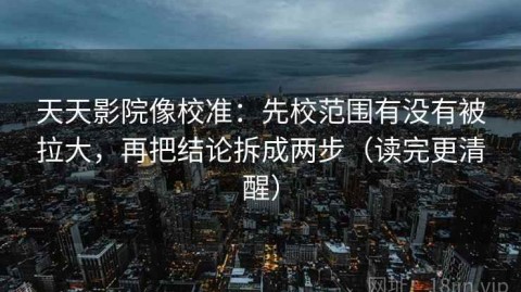 天天影院像校准：先校范围有没有被拉大，再把结论拆成两步（读完更清醒）