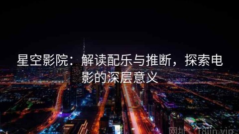 星空影院：解读配乐与推断，探索电影的深层意义