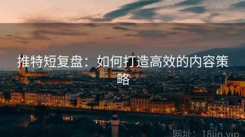 推特短复盘：如何打造高效的内容策略