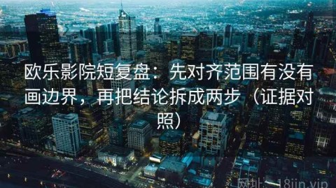 欧乐影院短复盘：先对齐范围有没有画边界，再把结论拆成两步（证据对照）
