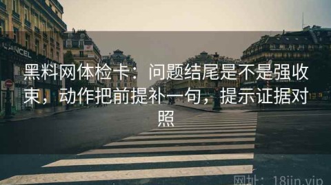 黑料网体检卡：问题结尾是不是强收束，动作把前提补一句，提示证据对照