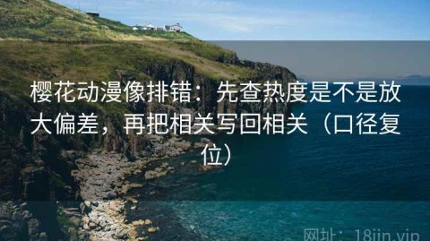 樱花动漫像排错：先查热度是不是放大偏差，再把相关写回相关（口径复位）