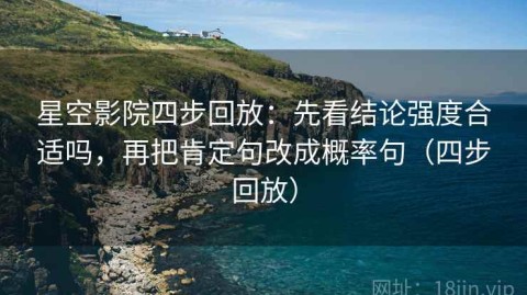 星空影院四步回放：先看结论强度合适吗，再把肯定句改成概率句（四步回放）