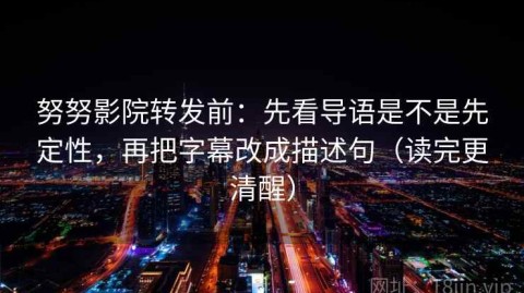 努努影院转发前：先看导语是不是先定性，再把字幕改成描述句（读完更清醒）