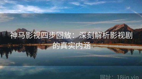 神马影视四步回放：深刻解析影视剧的真实内涵