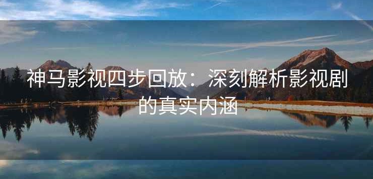 神马影视四步回放：深刻解析影视剧的真实内涵