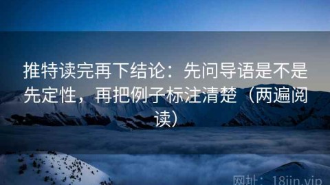 推特读完再下结论：先问导语是不是先定性，再把例子标注清楚（两遍阅读）
