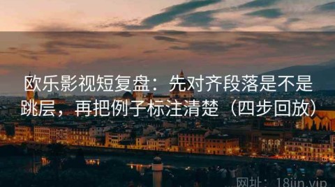 欧乐影视短复盘：先对齐段落是不是跳层，再把例子标注清楚（四步回放）