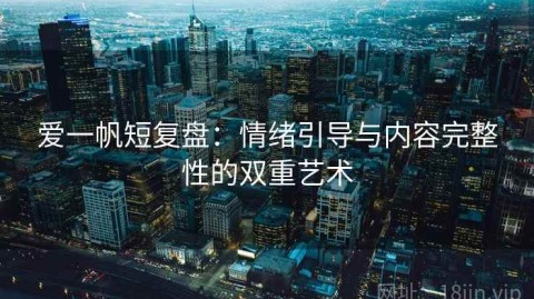 爱一帆短复盘：情绪引导与内容完整性的双重艺术