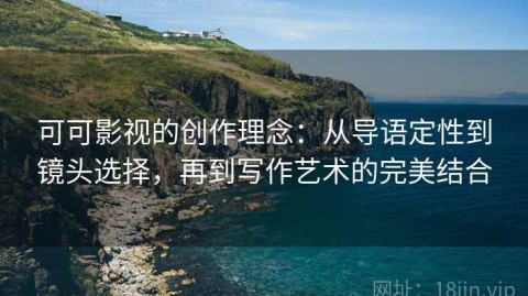 可可影视的创作理念：从导语定性到镜头选择，再到写作艺术的完美结合