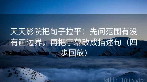 天天影院把句子拉平：先问范围有没有画边界，再把字幕改成描述句（四步回放）