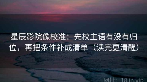 星辰影院像校准：先校主语有没有归位，再把条件补成清单（读完更清醒）