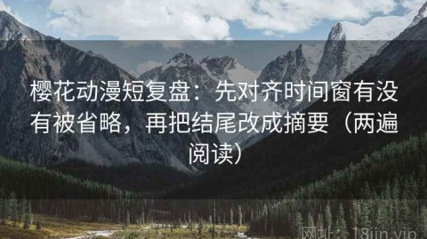 樱花动漫短复盘：先对齐时间窗有没有被省略，再把结尾改成摘要（两遍阅读）