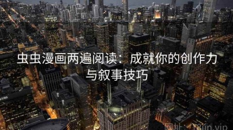 虫虫漫画两遍阅读：成就你的创作力与叙事技巧