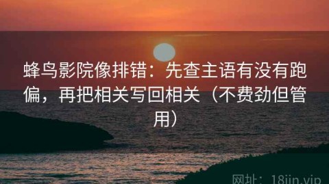 蜂鸟影院像排错：先查主语有没有跑偏，再把相关写回相关（不费劲但管用）