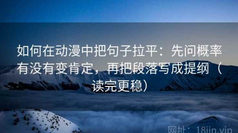 如何在动漫中把句子拉平：先问概率有没有变肯定，再把段落写成提纲（读完更稳）