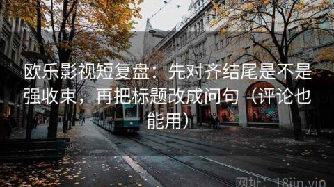 欧乐影视短复盘：先对齐结尾是不是强收束，再把标题改成问句（评论也能用）