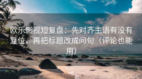 欧乐影视短复盘：先对齐主语有没有复位，再把标题改成问句（评论也能用）