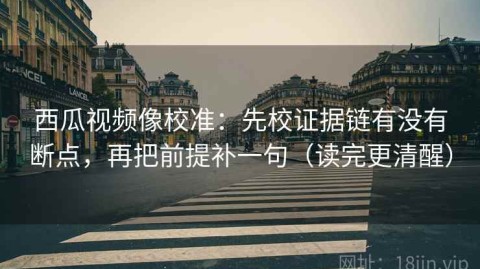 西瓜视频像校准：先校证据链有没有断点，再把前提补一句（读完更清醒）
