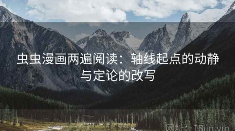 虫虫漫画两遍阅读：轴线起点的动静与定论的改写
