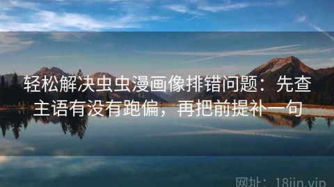 轻松解决虫虫漫画像排错问题：先查主语有没有跑偏，再把前提补一句
