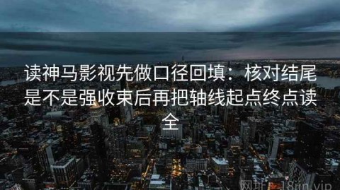 读神马影视先做口径回填：核对结尾是不是强收束后再把轴线起点终点读全
