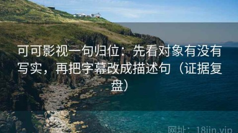 可可影视一句归位：先看对象有没有写实，再把字幕改成描述句（证据复盘）