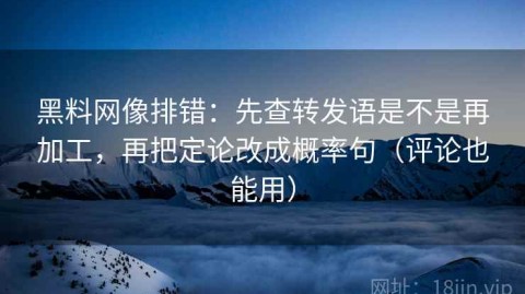黑料网像排错：先查转发语是不是再加工，再把定论改成概率句（评论也能用）