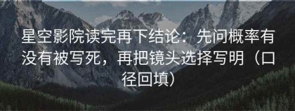 星空影院读完再下结论：先问概率有没有被写死，再把镜头选择写明（口径回填）