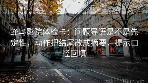 蜂鸟影院体检卡：问题导语是不是先定性，动作把结尾改成摘要，提示口径回填
