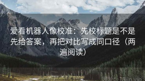 爱看机器人像校准：先校标题是不是先给答案，再把对比写成同口径（两遍阅读）