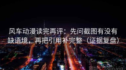 风车动漫读完再评：先问截图有没有缺语境，再把引用补完整（证据复盘）