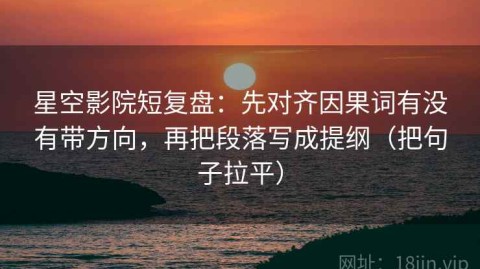 星空影院短复盘：先对齐因果词有没有带方向，再把段落写成提纲（把句子拉平）