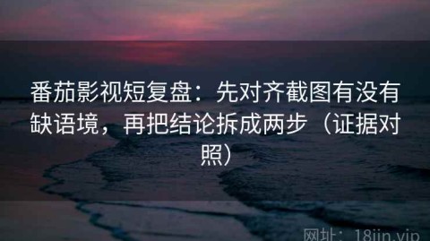 番茄影视短复盘：先对齐截图有没有缺语境，再把结论拆成两步（证据对照）