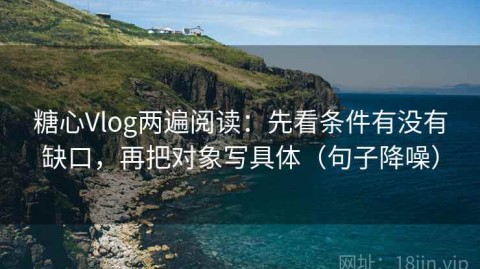 糖心Vlog两遍阅读：先看条件有没有缺口，再把对象写具体（句子降噪）