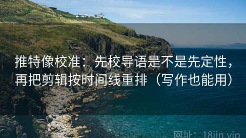 推特像校准：先校导语是不是先定性，再把剪辑按时间线重排（写作也能用）
