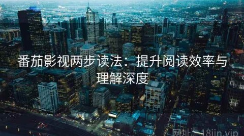 番茄影视两步读法：提升阅读效率与理解深度